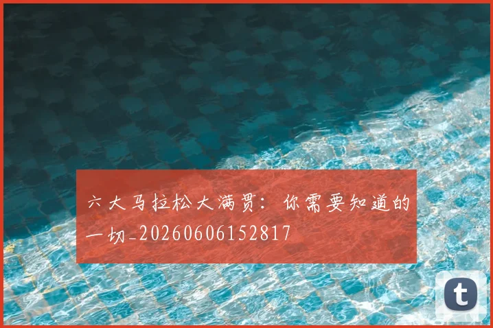 六大马拉松大满贯：你需要知道的一切_20260606152817