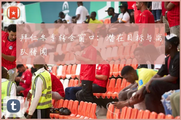 拜仁冬季转会窗口：潜在目标与离队传闻