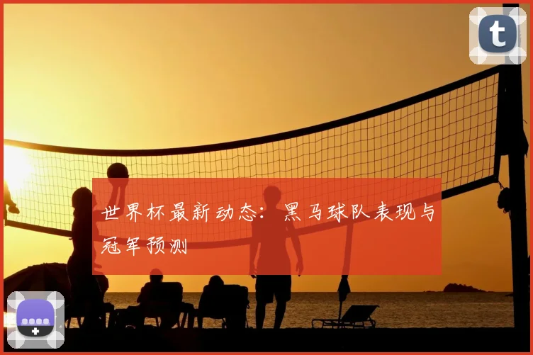 世界杯最新动态:黑马球队表现与冠军预测