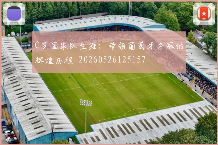C罗国家队生涯：带领葡萄牙夺冠的辉煌历程_20260526125157