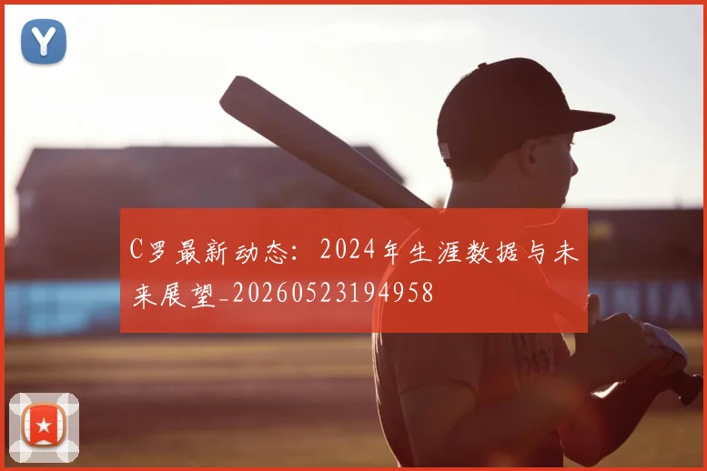 C罗最新动态：2024年生涯数据与未来展望_20260523194958
