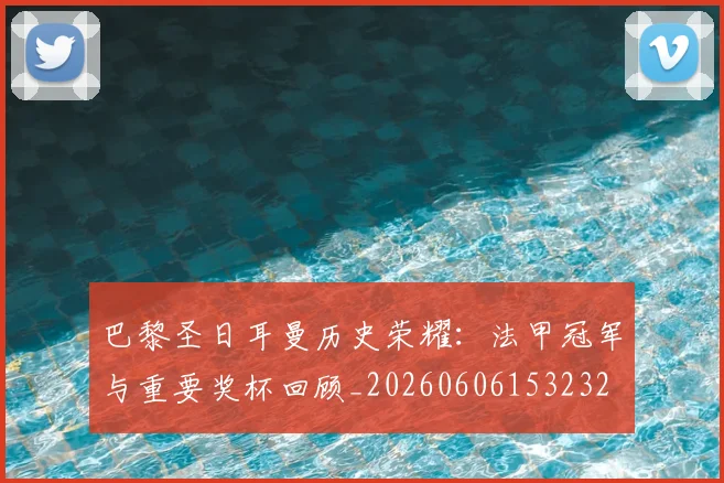 巴黎圣日耳曼历史荣耀：法甲冠军与重要奖杯回顾_20260606153232