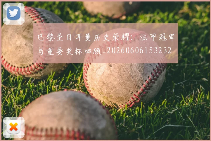 巴黎圣日耳曼历史荣耀：法甲冠军与重要奖杯回顾_20260606153232