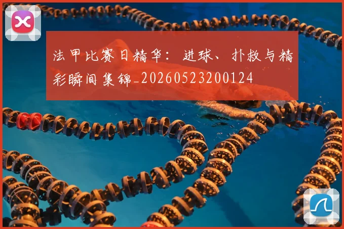 法甲比赛日精华：进球、扑救与精彩瞬间集锦_20260523200124