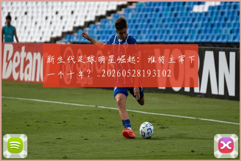 新生代足球明星崛起：谁将主宰下一个十年？_20260528193102