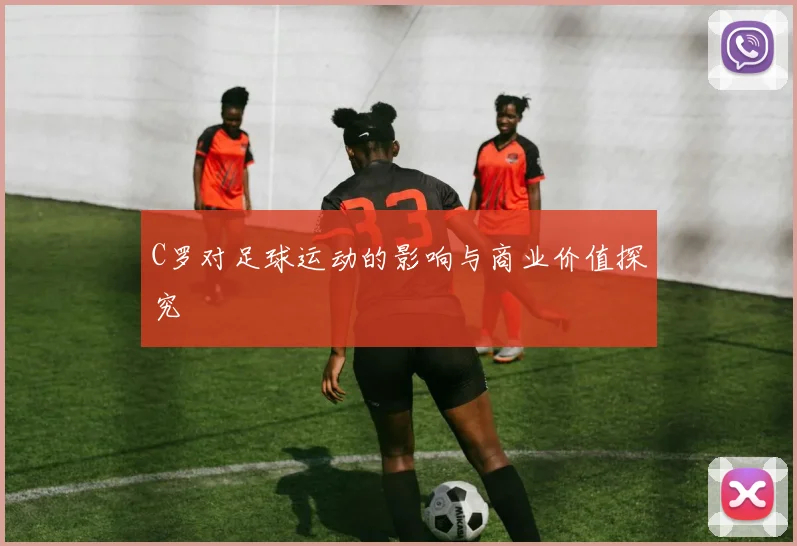 C罗对足球运动的影响与商业价值探究