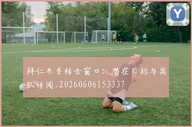 拜仁冬季转会窗口：潜在目标与离队传闻_20260606153337