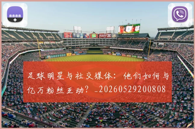 足球明星与社交媒体：他们如何与亿万粉丝互动？_20260529200808