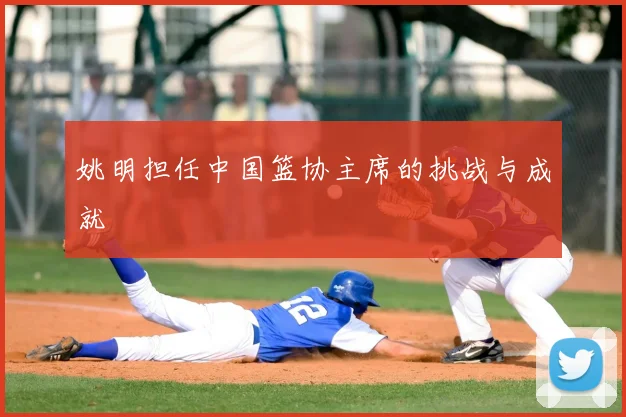 姚明担任中国篮协主席的挑战与成就