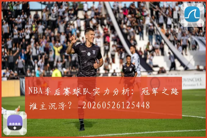 NBA季后赛球队实力分析：冠军之路谁主沉浮？_20260526125448