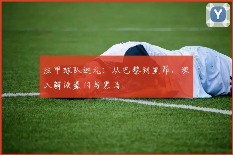 法甲球队巡礼:从巴黎到里昂,深入解读豪门与黑马