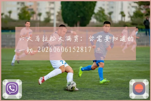 六大马拉松大满贯：你需要知道的一切_20260606152817