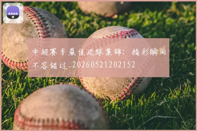中超赛季最佳进球集锦：精彩瞬间不容错过_20260521202152