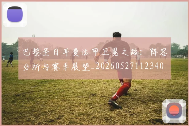巴黎圣日耳曼法甲卫冕之路:阵容分析与赛季展望_20260527112340