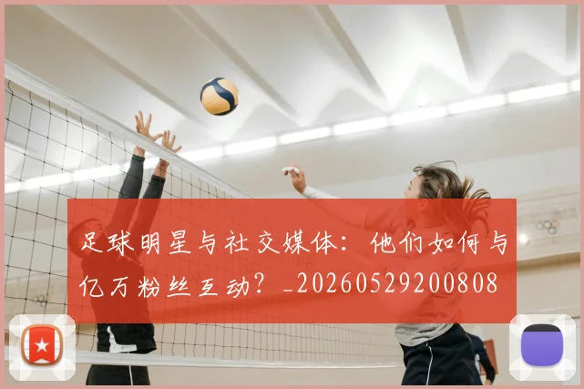足球明星与社交媒体：他们如何与亿万粉丝互动？_20260529200808