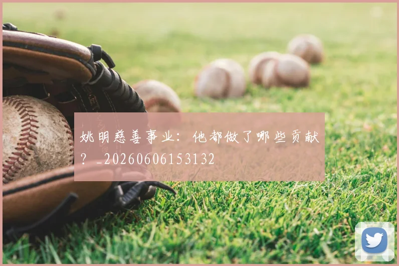 姚明慈善事业：他都做了哪些贡献？_20260606153132