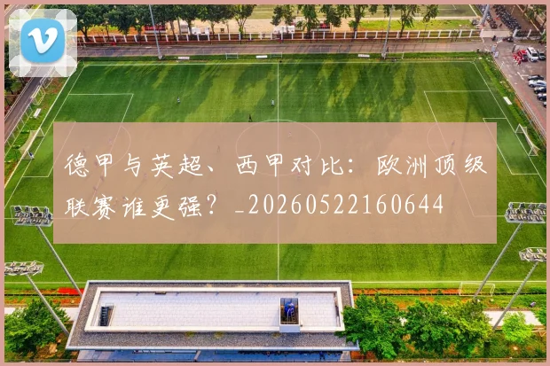 德甲与英超、西甲对比：欧洲顶级联赛谁更强？_20260522160644