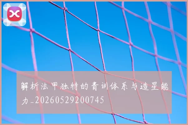 解析法甲独特的青训体系与造星能力_20260529200745