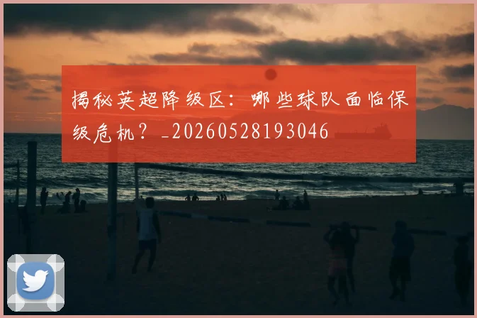揭秘英超降级区：哪些球队面临保级危机？_20260528193046