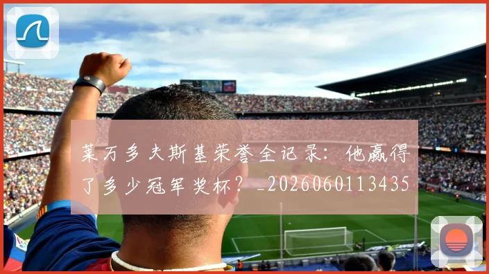 莱万多夫斯基荣誉全记录：他赢得了多少冠军奖杯？_20260601134350_20260703181809
