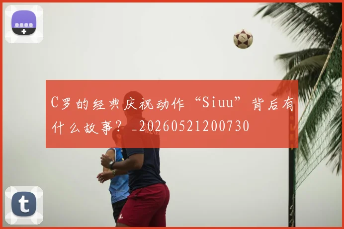 C罗的经典庆祝动作“Siuu”背后有什么故事？_20260521200730