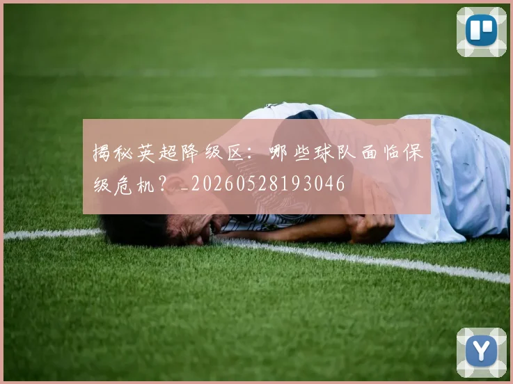揭秘英超降级区：哪些球队面临保级危机？_20260528193046