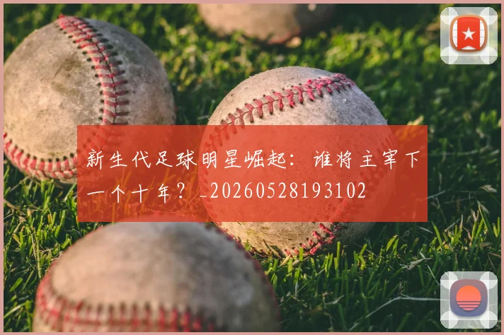 新生代足球明星崛起：谁将主宰下一个十年？_20260528193102