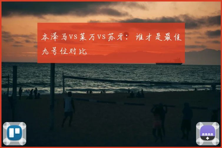 本泽马vs莱万vs苏牙：谁才是最佳九号位对比