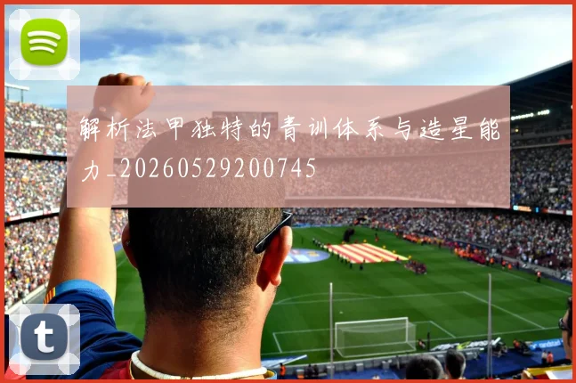 解析法甲独特的青训体系与造星能力_20260529200745