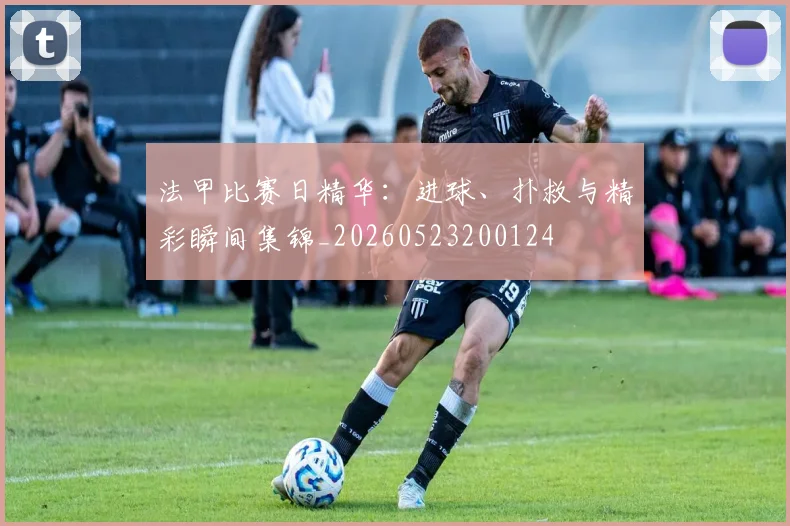 法甲比赛日精华：进球、扑救与精彩瞬间集锦_20260523200124