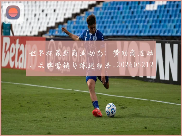 世界杯最新商业动态:赞助商活动、品牌营销与球迷经济_20260521201643